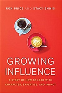 Growing Influence: A Story of How to Lead with Character, Expertise, and Impact (Hardcover)