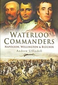 Waterloo Commanders : Napoleon, Wellington and Blucher (Hardcover)