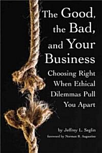 The Good, the Bad, and Your Business: Choosing Right When Ethical Dilemmas Pull You Apart (Paperback)