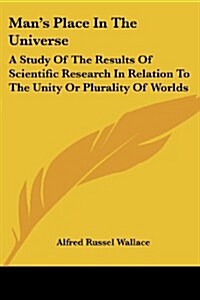 Mans Place in the Universe: A Study of the Results of Scientific Research in Relation to the Unity or Plurality of Worlds (Paperback)