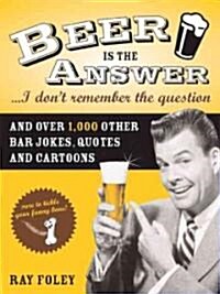 Beer Is the Answer...I Dont Remember the Question: And Over 1,000 Other Bar Jokes, Quotes and Cartoons (Paperback)