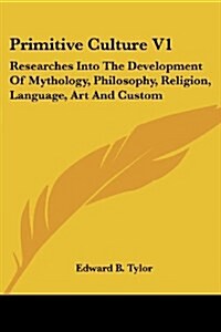 Primitive Culture V1: Researches Into the Development of Mythology, Philosophy, Religion, Language, Art and Custom (Paperback)