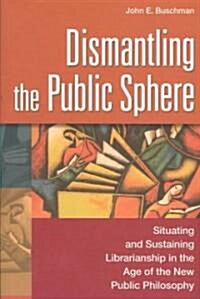 Dismantling the Public Sphere: Situating and Sustaining Librarianship in the Age of the New Public Philosophy (Paperback)