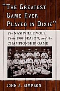 The Greatest Game Ever Played in Dixie: The Nashville Vols, Their 1908 Season, and the Championship Game (Paperback)