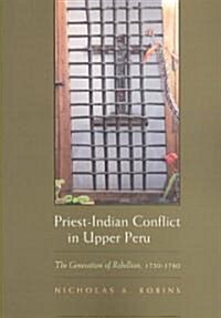 Priest-Indian Conflict in Upper Peru: The Generation of Rebellion, 1750-1780 (Paperback)