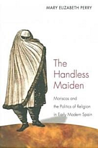 The Handless Maiden: Moriscos and the Politics of Religion in Early Modern Spain (Paperback)