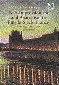 Neo-impressionism and Anarchism in Fin-de-Siecle France : Painting, Politics and Landscape (Hardcover)