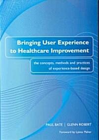 Bringing User Experience to Healthcare Improvement : The Concepts, Methods and Practices of Experience-Based Design (Paperback, 1 New ed)