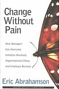 Change Without Pain: How Managers Can Overcome Initiative Overload, Organizational Chaos, and Employee Burnout (Hardcover)