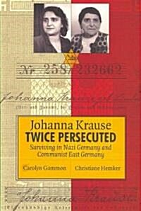 Johanna Krause Twice Persecuted: Surviving in Nazi Germany and Communist East Germany (Paperback)