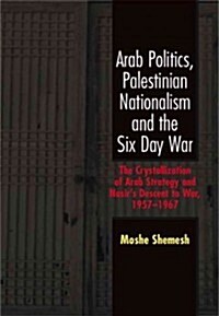 Arab Politics, Palestinian Nationalism and the Six Day War : The Crystallization of Arab Strategy and Nasirs Descent to War, 1957-1967 (Hardcover)