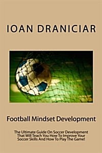 Football Mindset Development: The Ultimate Guide on Soccer Development That Will Teach You How to Become a Soccer Player, How to Improve Soccer Skil (Paperback)