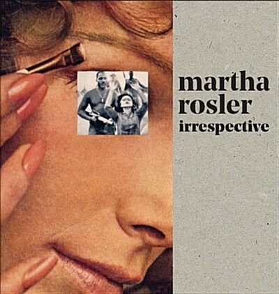 Martha Rosler: Irrespective (Hardcover)
