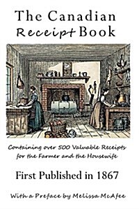 The Canadian Receipt Book: Containing Over 500 Valuable Receipts for the Farmer and the Housewife, First Published in 1867 (Paperback)