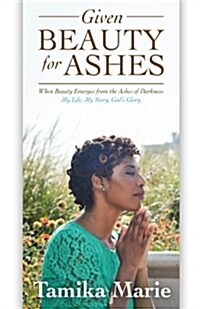 Given Beauty for Ashes: When Beauty Emerges from the Ashes of Darkness (Paperback)