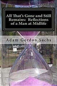 All Thats Gone and Still Remains: Reflections of a Man at Midlife: Essays on the Opportunities, Challenges, Hopes and Fears of Midlife (Paperback)