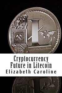 Cryptocurrency Future in Litecoin: Step-By-Step Beginners? Guide to Profit from Litecoin (Paperback)