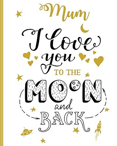 Mum I Love You to the Moon and Back: 100 Page Lined Notebook, Notes, Note Pad, Notebook Gift, Journal, Jotter, Notebook Gift, Personal Mothers Day, Ea (Paperback)