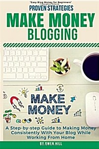 Make Money Blogging: Proven Strategies and Tools, Step-By-Step Guide to Making Money Consistently with Your Blog While Working from Home (Paperback)