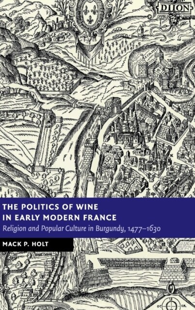 The Politics of Wine in Early Modern France : Religion and Popular Culture in Burgundy, 1477–1630 (Hardcover)