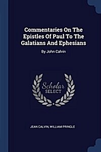 Commentaries on the Epistles of Paul to the Galatians and Ephesians: By John Calvin (Paperback)