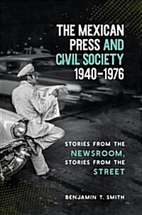 The Mexican Press and Civil Society, 1940�1976: Stories from the Newsroom, Stories from the Street (Hardcover)