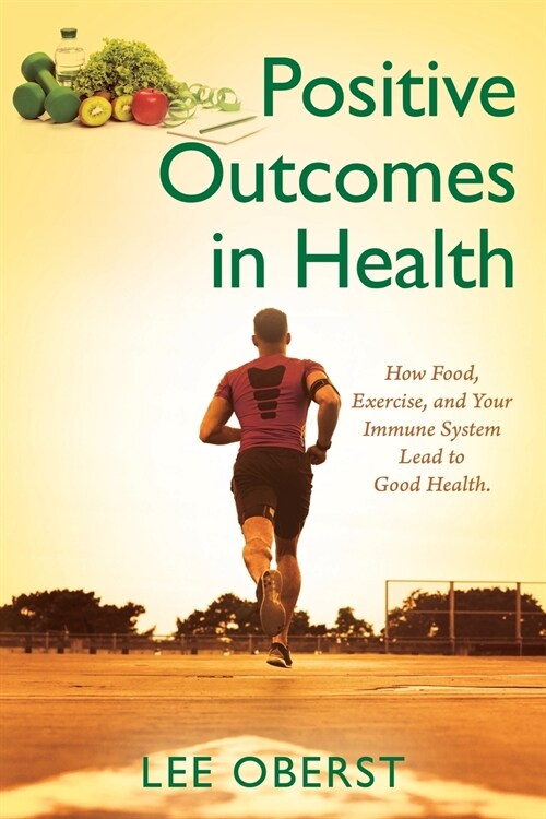 Positive Outcomes in Health: How Food, Exercise, and Your Immune System Lead to Good Health. (Paperback)
