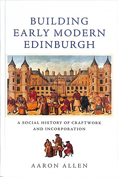 Building Early Modern Edinburgh : A Social History of Craftwork and Incorporation (Hardcover)