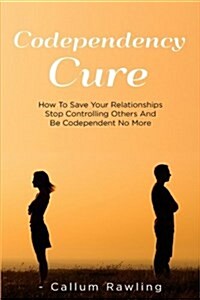 Codependency Cure: How to Save Your Relationships, Stop Controlling Others and Be Codependent No More (Paperback)