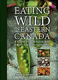 Eating Wild in Eastern Canada: A Guide to Foraging the Forests, Fields, and Shorelines (Paperback)