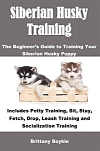 Siberian Husky Training: The Beginners Guide to Training Your Siberian Husky Puppy: Includes Potty Training, Sit, Stay, Fetch, Drop, Leash Tra (Paperback)