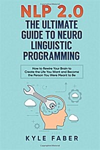 Nlp 2.0 - The Ultimate Guide to Neuro Linguistic Programming: How to Rewire Your Brain and Create the Life You Want and Become the Person You Were Mea (Paperback)