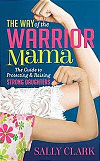 The Way of the Warrior Mama: The Guide to Protecting and Raising Strong Daughters (Paperback)