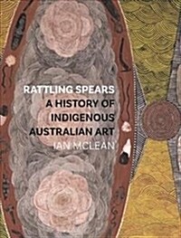 Rattling Spears : A History of Indigenous Australian Art (Paperback)