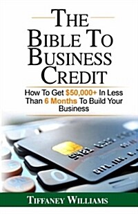 The Bible to Business Credit: How to Get $50,000+ in Less Than 6 Months to Build Your Business (Paperback)
