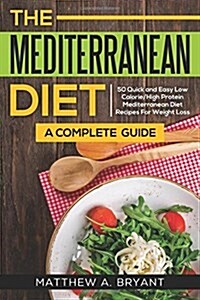 The Mediterranean Diet: A Complete Guide: Includes 50 Quick and Simple Low Calorie/High Protein Recipes for Busy Professionals and Mothers to (Paperback)