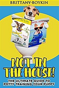 Not in the House!: The Ultimate Guide to Potty Training Your Puppy (Paperback)