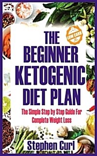 The Beginner Ketogenic Diet Plan: The Simple Step by Step Guide for Complete Weight Loss (Paperback)
