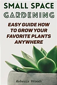 Small Space Gardening: Easy Guide How to Grow Your Favorite Plants Anywhere (Paperback)