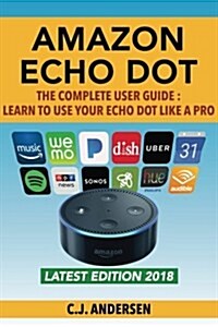 Amazon Echo Dot - The Complete User Guide: Learn to Use Your Echo Dot Like a Pro (Paperback)