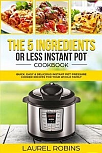 The 5 Ingredients or Less Instant Pot Cookbook: Quick, Easy & Delicious Instant Pot Pressure Cooker Recipes for Your Whole Family (Paperback)