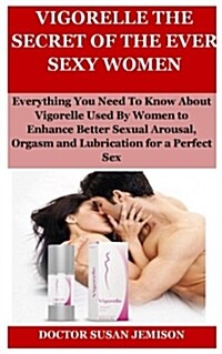 Vigorelle the Secret of the Ever Sexy Women: Everything You Need to Know about Vigorelle Used by Women to Enhance Better Sexual Arousal, Orgasm and Lu (Paperback)