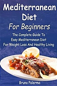 Mediterranean Diet for Beginners: The Complete Guide to Easy Mediterranean Diet for Weight Loss and Healthy Living (Paperback)