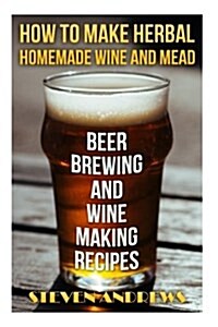 How to Make Herbal Homemade Wine and Mead: Beer Brewing and Wine Making Recipes: (Herbal Fermentation, Home Distilling, DIY Bartender) (Paperback)