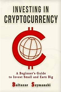 Cryptocurrency: Investing in Cryptocurrency -A Beginners Guide to Invest Small and Earn Big (Paperback)