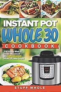 Instant Pot Whole 30 Cookbook: 2018 Ultimate Whole 30 Instant Pot Cookbook with Easy & Delicious Instant Pot Cooker Recipes (Paperback)