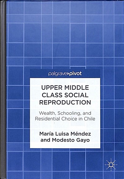 Upper Middle Class Social Reproduction: Wealth, Schooling, and Residential Choice in Chile (Hardcover, 2019)