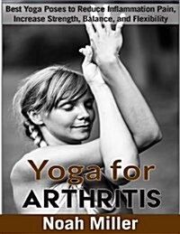 Yoga for Arthritis ***black and White Edition***: Best Yoga Poses to Reduce Inflammation Pain, Increase Strength, Balance, and Flexibility (Paperback)