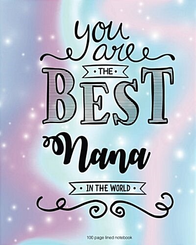 You Are the Best Nana in the World 100 Lined Page Notebook: 100 Page Lined Notebook, Notes, Note Pad, Notebook Gift, Journal, Jotter, Notebook Gift, P (Paperback)