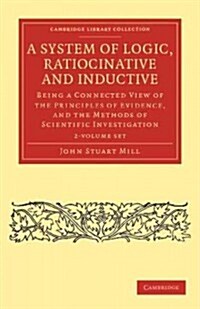 A System of Logic, Ratiocinative and Inductive 2 Volume Paperback Set : Being a Connected View of the Principles of Evidence, and the Methods of Scien (Paperback)